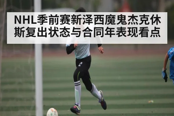 NHL季前赛新泽西魔鬼杰克休斯复出状态与合同年表现看点